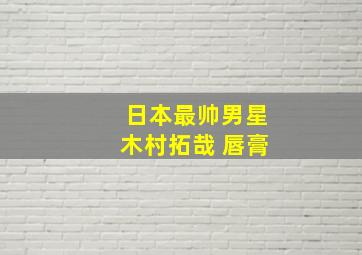 日本最帅男星木村拓哉 唇膏